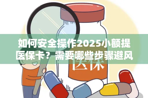 如何安全操作2025小额提医保卡？需要哪些步骤避风险？